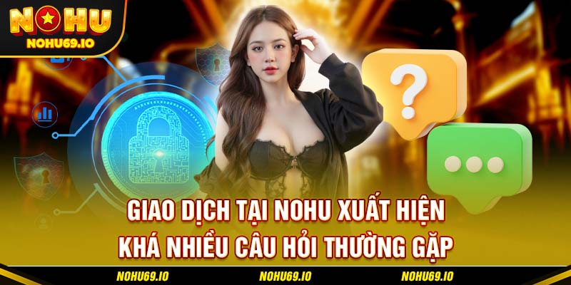Giao dịch tại NOHU xuất hiện khá nhiều câu hỏi thường gặp Giao dịch tại NOHU xuất hiện khá nhiều câu hỏi thường gặp